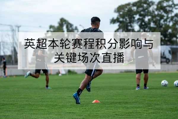 英超本轮赛程积分影响与关键场次直播